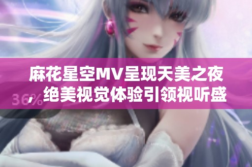 麻花星空MV呈现天美之夜，绝美视觉体验引领视听盛宴