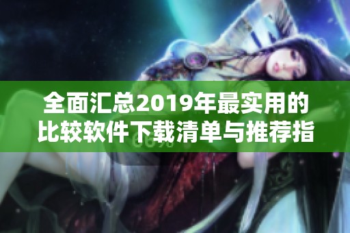 全面汇总2019年最实用的比较软件下载清单与推荐指南