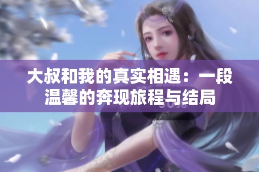 大叔和我的真实相遇：一段温馨的奔现旅程与结局