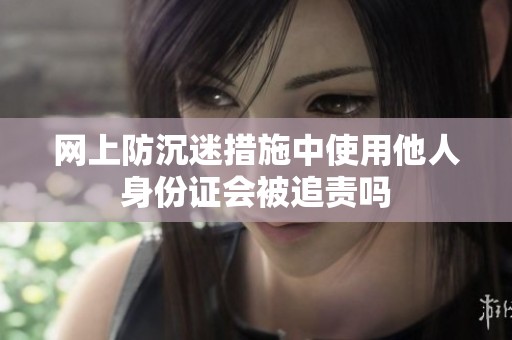 网上防沉迷措施中使用他人身份证会被追责吗