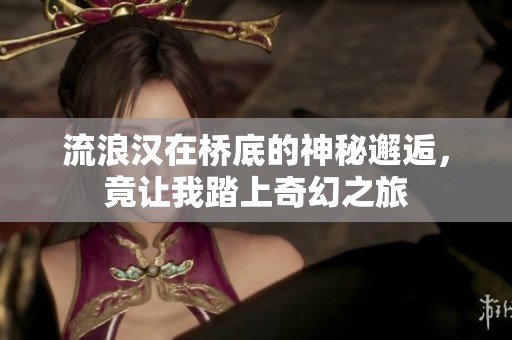 流浪汉在桥底的神秘邂逅，竟让我踏上奇幻之旅