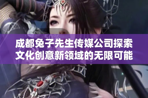 成都兔子先生传媒公司探索文化创意新领域的无限可能