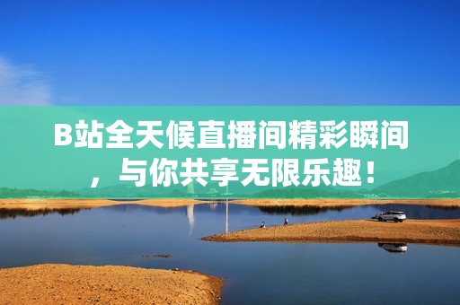 B站全天候直播间精彩瞬间，与你共享无限乐趣！