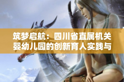 筑梦启航：四川省直属机关婴幼儿园的创新育人实践与探索