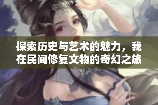 探索历史与艺术的魅力，我在民间修复文物的奇幻之旅
