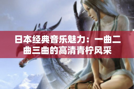 日本经典音乐魅力：一曲二曲三曲的高清青柠风采