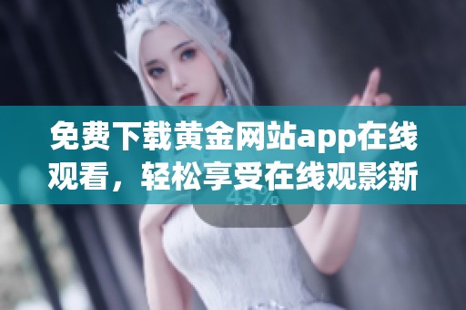 免费下载黄金网站app在线观看，轻松享受在线观影新体验