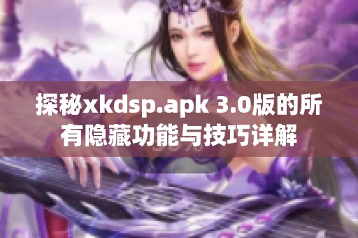 探秘xkdsp.apk 3.0版的所有隐藏功能与技巧详解
