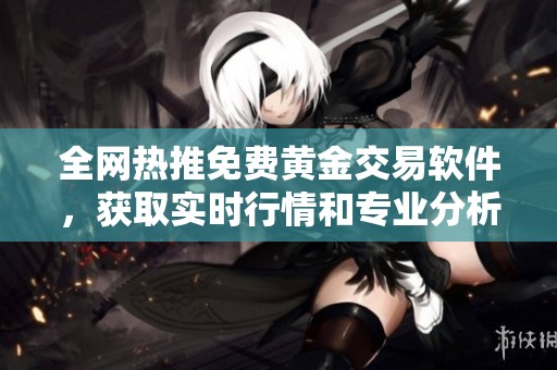 全网热推免费黄金交易软件，获取实时行情和专业分析