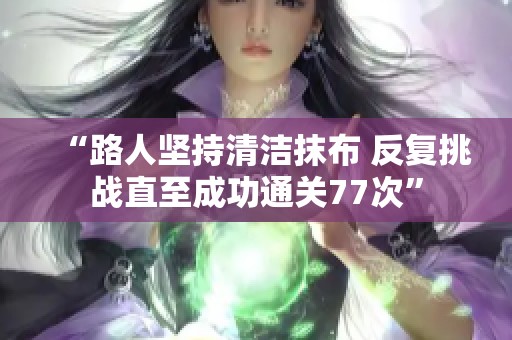 “路人坚持清洁抹布 反复挑战直至成功通关77次”