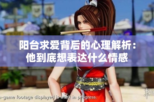 阳台求爱背后的心理解析：他到底想表达什么情感