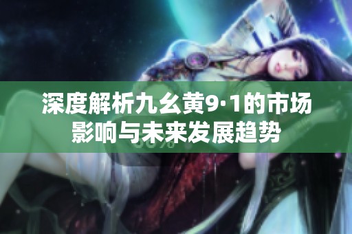 深度解析九幺黄9·1的市场影响与未来发展趋势