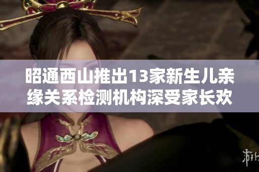 昭通西山推出13家新生儿亲缘关系检测机构深受家长欢迎