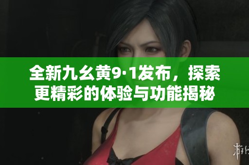 全新九幺黄9·1发布，探索更精彩的体验与功能揭秘