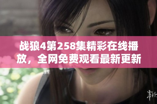 战狼4第258集精彩在线播放，全网免费观看最新更新！