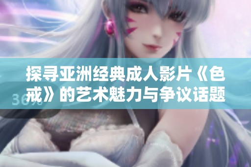 探寻亚洲经典成人影片《色戒》的艺术魅力与争议话题