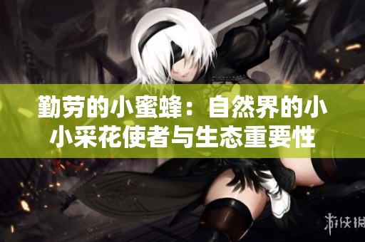 勤劳的小蜜蜂：自然界的小小采花使者与生态重要性