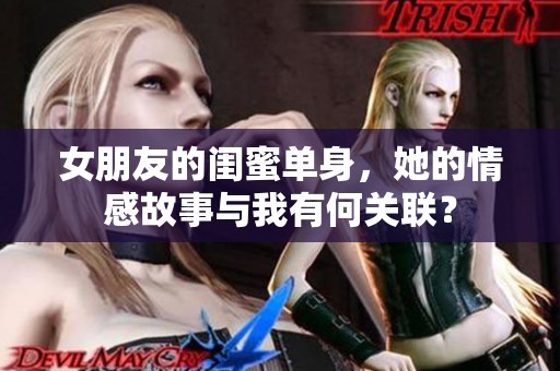 女朋友的闺蜜单身，她的情感故事与我有何关联？