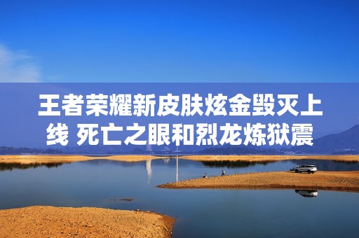 王者荣耀新皮肤炫金毁灭上线 死亡之眼和烈龙炼狱震撼登场