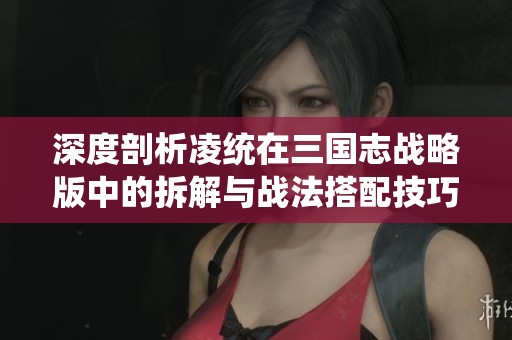 深度剖析凌统在三国志战略版中的拆解与战法搭配技巧