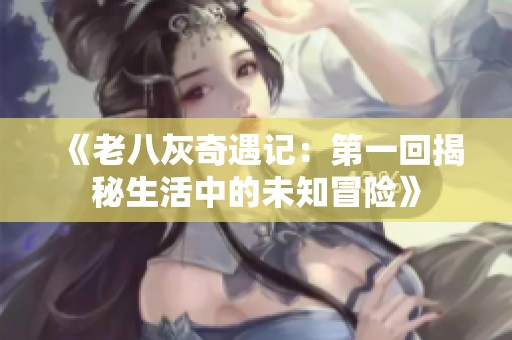 《老八灰奇遇记：第一回揭秘生活中的未知冒险》