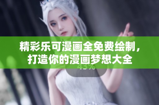 精彩乐可漫画全免费绘制，打造你的漫画梦想大全
