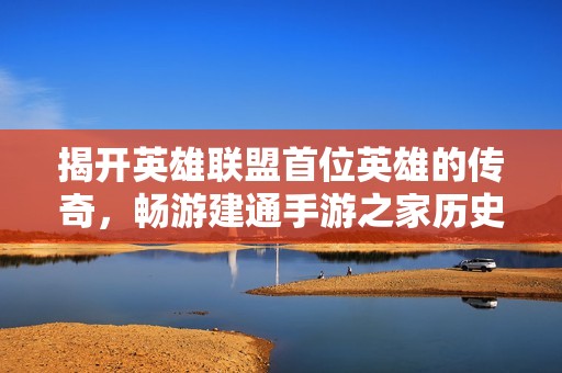 揭开英雄联盟首位英雄的传奇，畅游建通手游之家历史探秘之旅