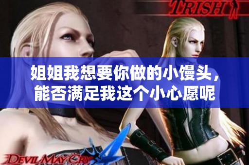 姐姐我想要你做的小馒头，能否满足我这个小心愿呢
