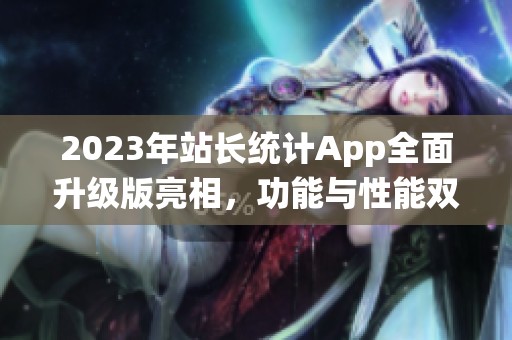 2023年站长统计App全面升级版亮相，功能与性能双提升