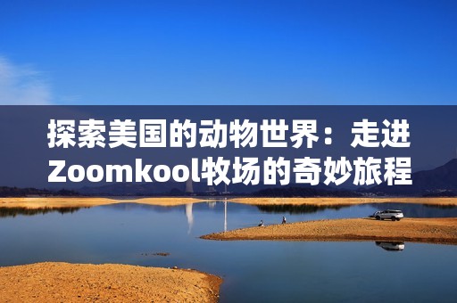 探索美国的动物世界：走进Zoomkool牧场的奇妙旅程