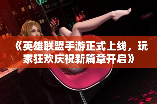 《英雄联盟手游正式上线，玩家狂欢庆祝新篇章开启》