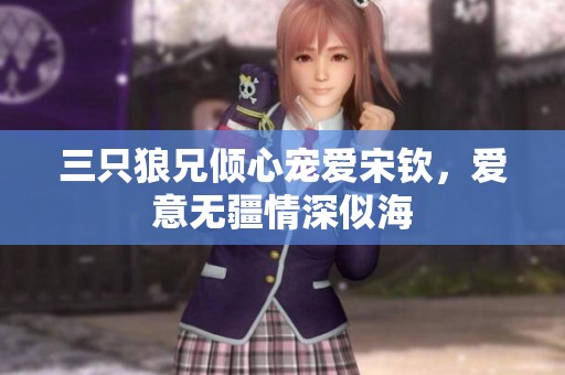 三只狼兄倾心宠爱宋钦，爱意无疆情深似海