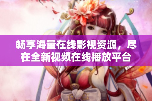 畅享海量在线影视资源，尽在全新视频在线播放平台