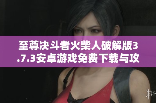 至尊决斗者火柴人破解版3.7.3安卓游戏免费下载与攻略分享