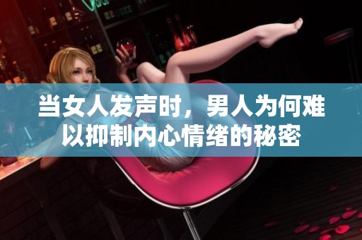 当女人发声时，男人为何难以抑制内心情绪的秘密
