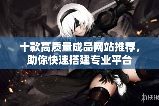 十款高质量成品网站推荐，助你快速搭建专业平台
