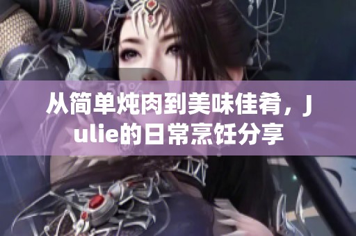 从简单炖肉到美味佳肴，Julie的日常烹饪分享