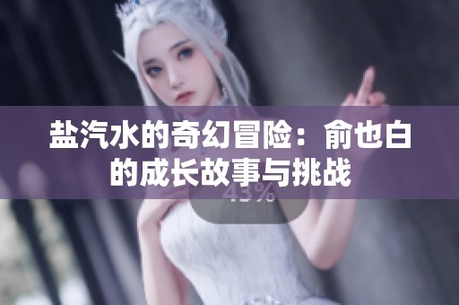 盐汽水的奇幻冒险：俞也白的成长故事与挑战