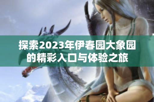 探索2023年伊春园大象园的精彩入口与体验之旅