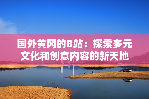 国外黄冈的B站：探索多元文化和创意内容的新天地