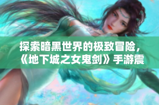 探索暗黑世界的极致冒险，《地下城之女鬼剑》手游震撼上线
