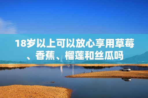 18岁以上可以放心享用草莓、香蕉、榴莲和丝瓜吗