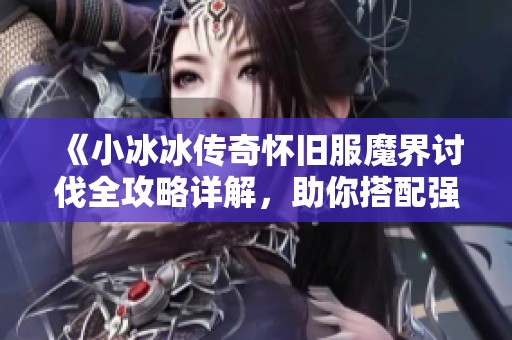 《小冰冰传奇怀旧服魔界讨伐全攻略详解，助你搭配强阵》