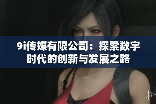 9i传媒有限公司：探索数字时代的创新与发展之路