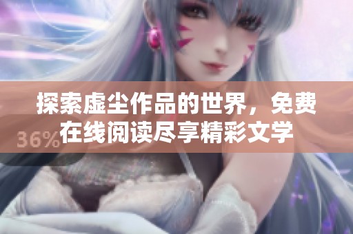探索虚尘作品的世界，免费在线阅读尽享精彩文学