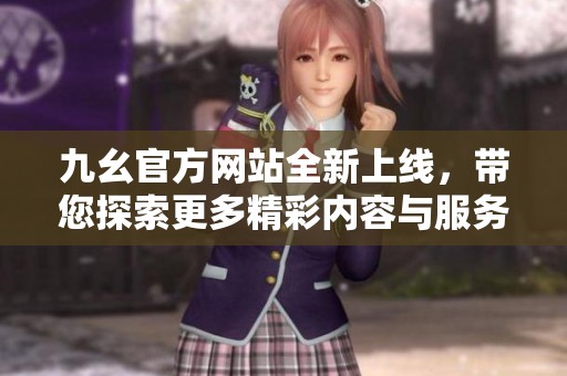 九幺官方网站全新上线，带您探索更多精彩内容与服务