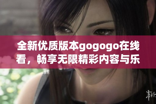 全新优质版本gogogo在线看，畅享无限精彩内容与乐趣
