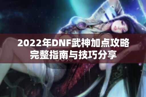 2022年DNF武神加点攻略完整指南与技巧分享