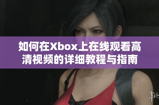 如何在Xbox上在线观看高清视频的详细教程与指南