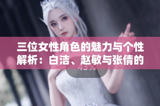 三位女性角色的魅力与个性解析：白洁、赵敏与张倩的故事